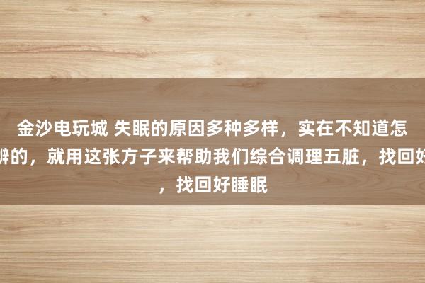 金沙电玩城 失眠的原因多种多样，实在不知道怎么分辨的，就用这张方子来帮助我们综合调理五脏，找回好睡眠
