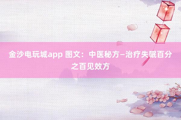 金沙电玩城app 图文：中医秘方—治疗失眠百分之百见效方