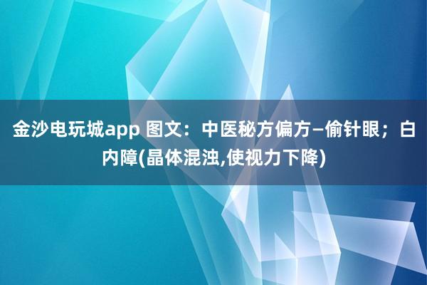 金沙电玩城app 图文：中医秘方偏方—偷针眼；白内障(晶体混浊,使视力下降)