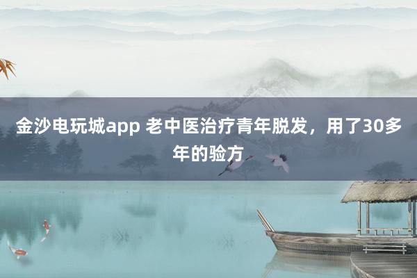 金沙电玩城app 老中医治疗青年脱发，用了30多年的验方