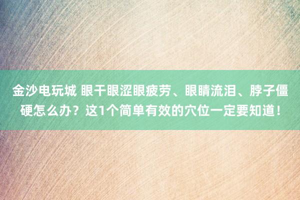 金沙电玩城 眼干眼涩眼疲劳、眼睛流泪、脖子僵硬怎么办？这1个简单有效的穴位一定要知道！
