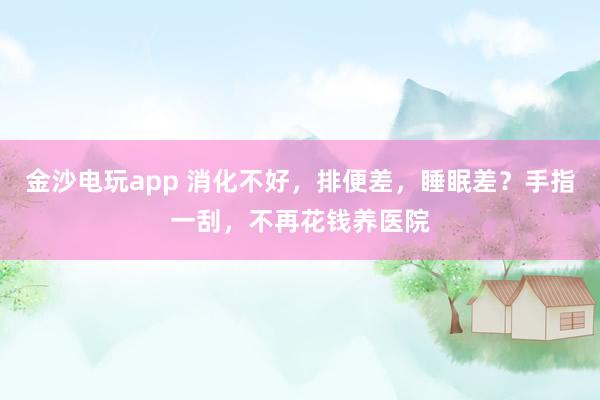 金沙电玩app 消化不好,排便差,睡眠差?手指一刮,不再花钱养医院