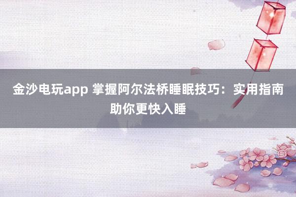 金沙电玩app 掌握阿尔法桥睡眠技巧：实用指南助你更快入睡