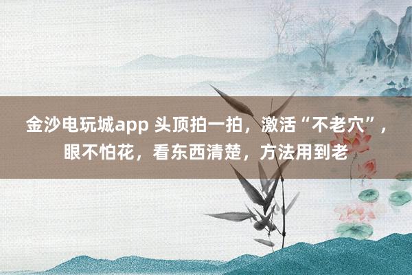 金沙电玩城app 头顶拍一拍,激活“不老穴”,眼不怕花,看东西清楚,方法用到老