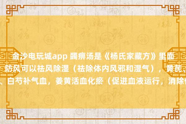金沙电玩城app 蠲痹汤是《杨氏家藏方》里面的方剂，方剂中的羌活、防风可以祛风除湿（祛除体内风邪和湿气），黄芪、当归、白芍补气血，姜黄活血化瘀（促进血液运行，消除体内瘀血）止痛，甘草调和药物。