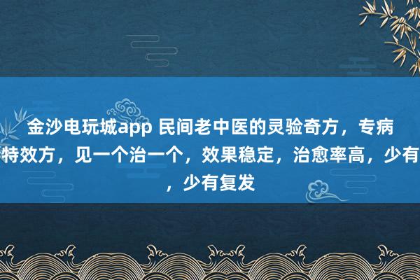 金沙电玩城app 民间老中医的灵验奇方，专病专治特效方，见一个治一个，效果稳定，治愈率高，少有复发