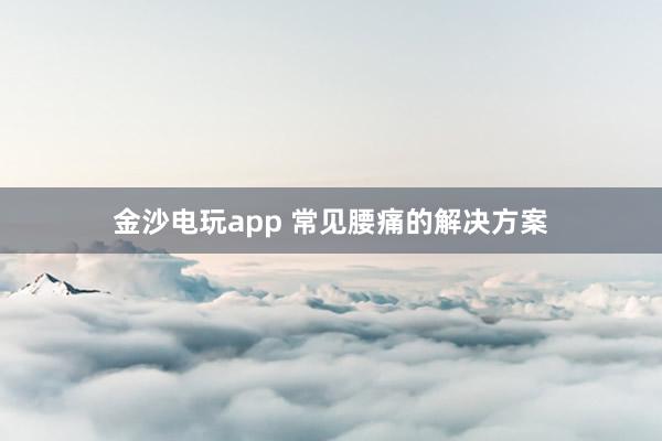 金沙电玩app 常见腰痛的解决方案