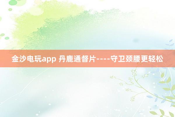 金沙电玩app 丹鹿通督片----守卫颈腰更轻松