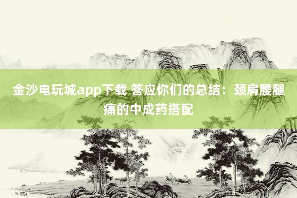 金沙电玩城app下载 答应你们的总结：颈肩腰腿痛的中成药搭配
