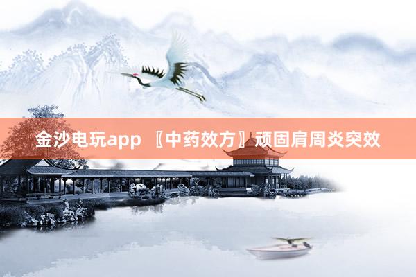 金沙电玩app 〖中药效方〗顽固肩周炎突效