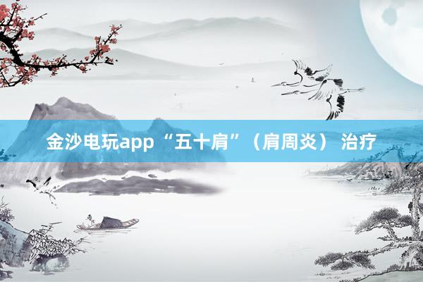 金沙电玩app “五十肩”（肩周炎） 治疗
