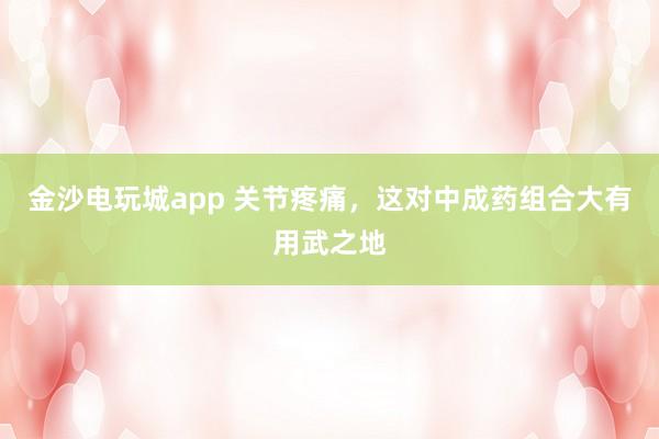 金沙电玩城app 关节疼痛，这对中成药组合大有用武之地