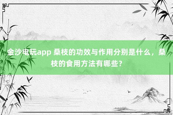 金沙电玩app 桑枝的功效与作用分别是什么，桑枝的食用方法有哪些？