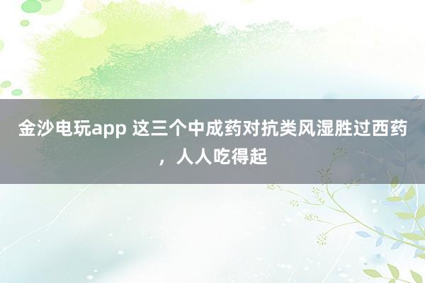 金沙电玩app 这三个中成药对抗类风湿胜过西药，人人吃得起