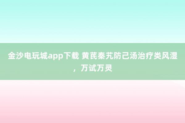 金沙电玩城app下载 黄芪秦艽防己汤治疗类风湿，万试万灵