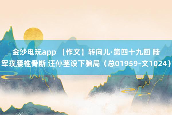 金沙电玩app 【作文】转向儿·第四十九回 陆军璞腰椎骨断 汪仦茎设下骗局（总01959-文1024）