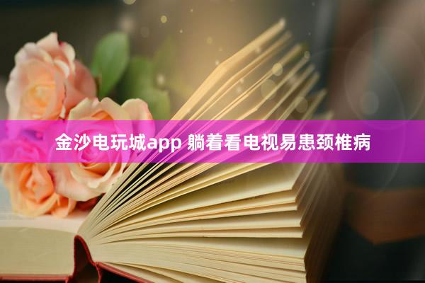 金沙电玩城app 躺着看电视易患颈椎病
