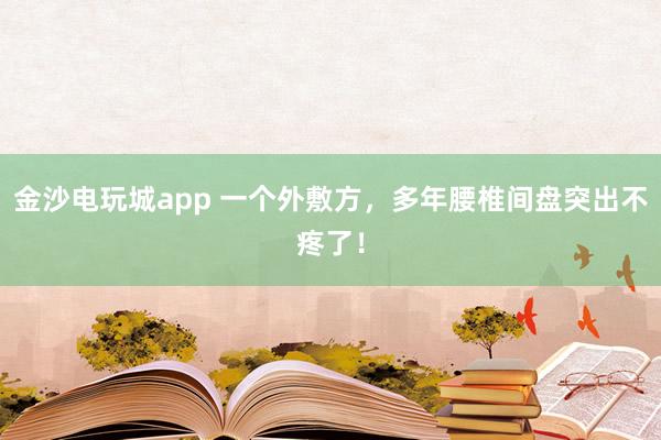 金沙电玩城app 一个外敷方，多年腰椎间盘突出不疼了！