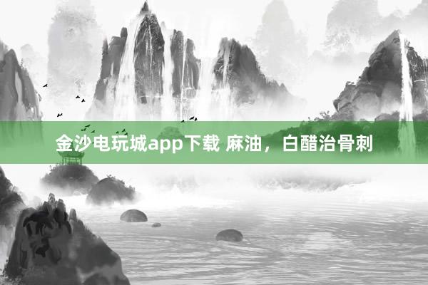 金沙电玩城app下载 麻油,白醋治骨刺