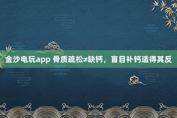 金沙电玩app 骨质疏松≠缺钙，盲目补钙适得其反