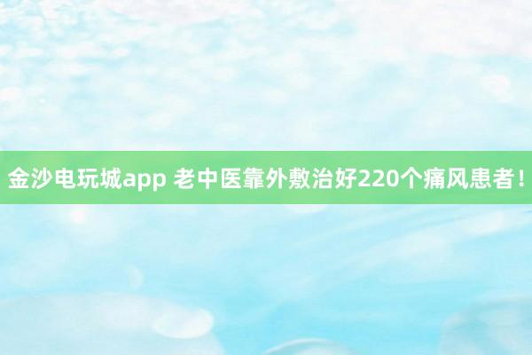 金沙电玩城app 老中医靠外敷治好220个痛风患者！