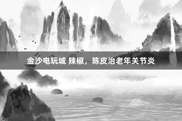 金沙电玩城 辣椒,陈皮治老年关节炎
