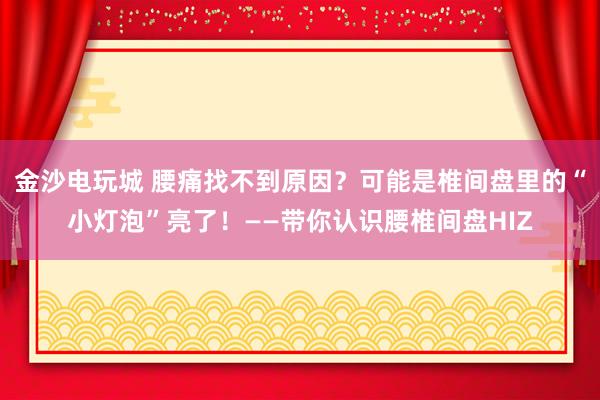 金沙电玩城 腰痛找不到原因？可能是椎间盘里的“小灯泡”亮了！——带你认识腰椎间盘HIZ