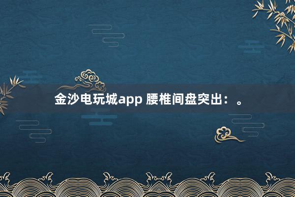 金沙电玩城app 腰椎间盘突出:。