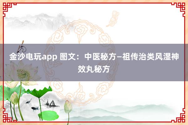 金沙电玩app 图文:中医秘方—祖传治类风湿神效丸秘方