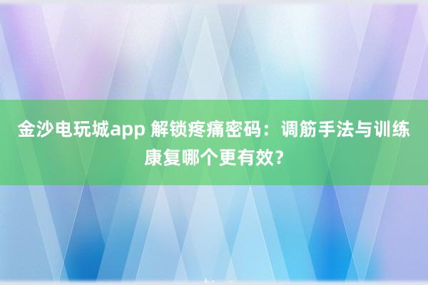 金沙电玩城app 解锁疼痛密码:调筋手法与训练康复哪个更有效?