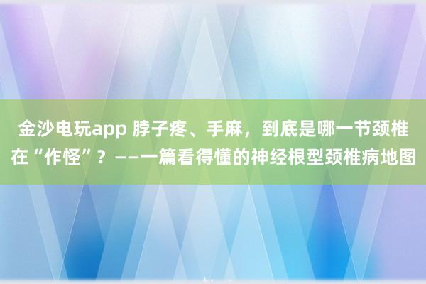 金沙电玩app 脖子疼、手麻,到底是哪一节颈椎在“作怪”?——一篇看得懂的神经根型颈椎病地图