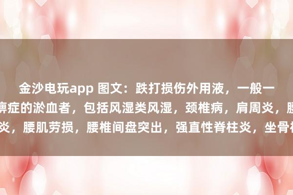 金沙电玩app 图文：跌打损伤外用液，一般一次止疼（适用于有寒湿痹症的淤血者，包括风湿类风湿，颈椎病，肩周炎，腰肌劳损，腰椎间盘突出，<a href=