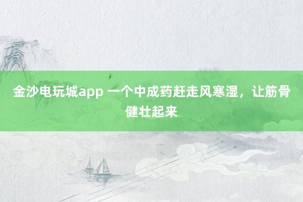 金沙电玩城app 一个中成药赶走风寒湿,让筋骨健壮起来