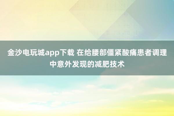 金沙电玩城app下载 在给腰部僵紧酸痛患者调理中意外发现的减肥技术