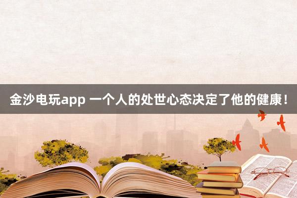 金沙电玩app 一个人的处世心态决定了他的健康！