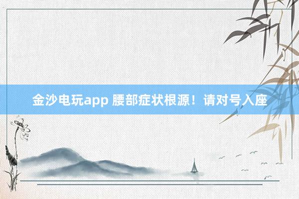 金沙电玩app 腰部症状根源！请对号入座