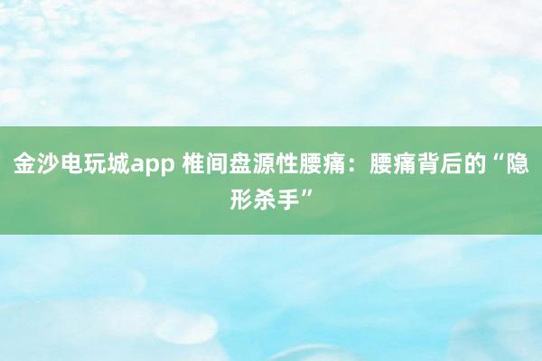 金沙电玩城app 椎间盘源性腰痛：腰痛背后的“隐形杀手”