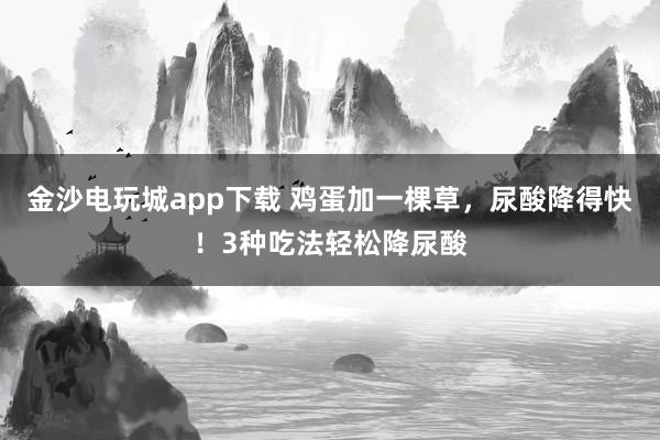 金沙电玩城app下载 鸡蛋加一棵草,尿酸降得快!3种吃法轻松降尿酸