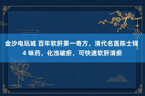 金沙电玩城 百年软肝第一奇方，清代名医陈士铎 4 味药，化浊破瘀，可快速软肝清瘀