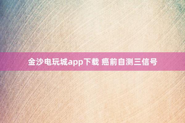 金沙电玩城app下载 癌前自测三信号
