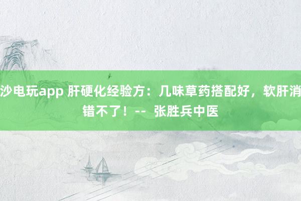 金沙电玩app 肝硬化经验方：几味草药搭配好，软肝消水错不了！--  张胜兵中医