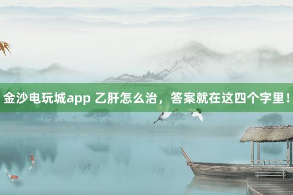 金沙电玩城app 乙肝怎么治，答案就在这四个字里！