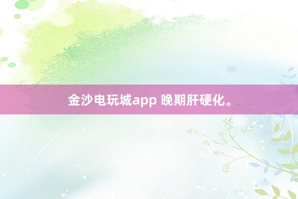 金沙电玩城app 晚期肝硬化。