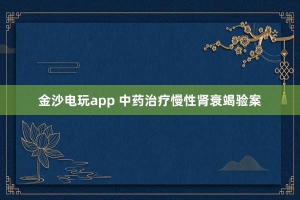 金沙电玩app 中药治疗慢性肾衰竭验案