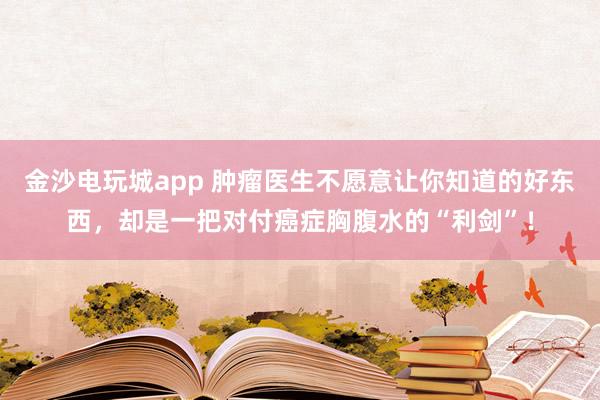 金沙电玩城app 肿瘤医生不愿意让你知道的好东西，却是一把对付癌症胸腹水的“利剑”！