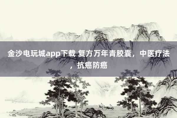 金沙电玩城app下载 复方万年青胶囊,中医疗法,抗癌防癌