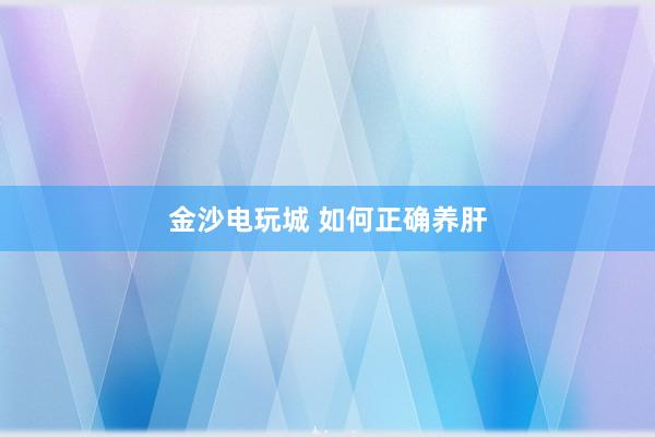 金沙电玩城 如何正确养肝