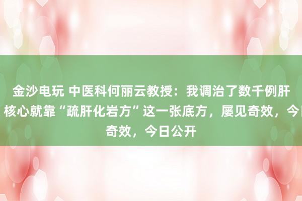金沙电玩 中医科何丽云教授:我调治了数千例肝硬化,核心就靠“疏肝化岩方”这一张底方,屡见奇效,今日公开