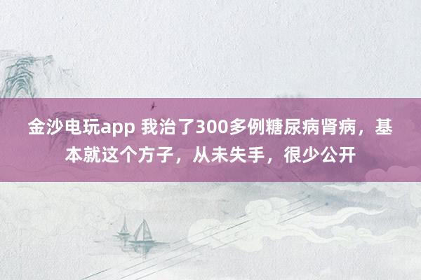 金沙电玩app 我治了300多例糖尿病肾病，基本就这个方子，从未失手，很少公开