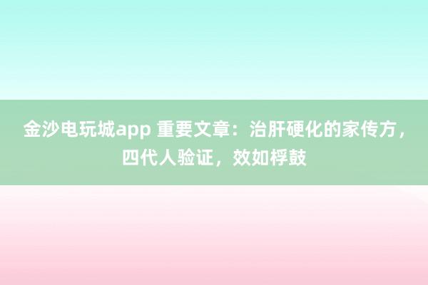 金沙电玩城app 重要文章:治肝硬化的家传方,四代人验证,效如桴鼓